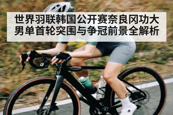 世界羽联韩国公开赛奈良冈功大男单首轮突围与争冠前景全解析