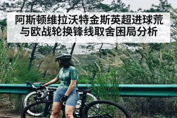 阿斯顿维拉沃特金斯英超进球荒与欧战轮换锋线取舍困局分析