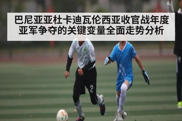 巴尼亚亚杜卡迪瓦伦西亚收官战年度亚军争夺的关键变量全面走势分析